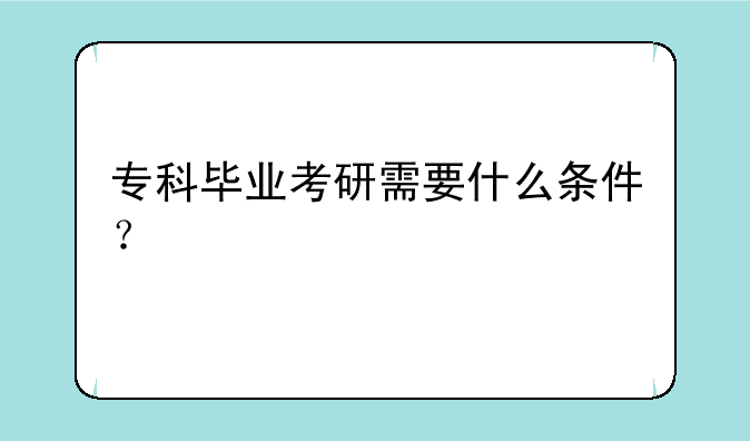 专科毕业考研需要什么条件？
