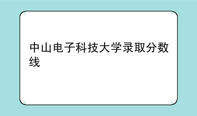 中山电子科技大学录取分数线