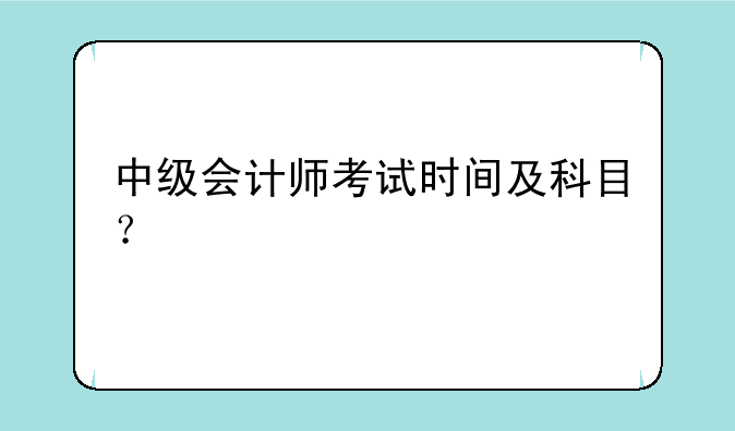 中级会计师考试时间及科目？