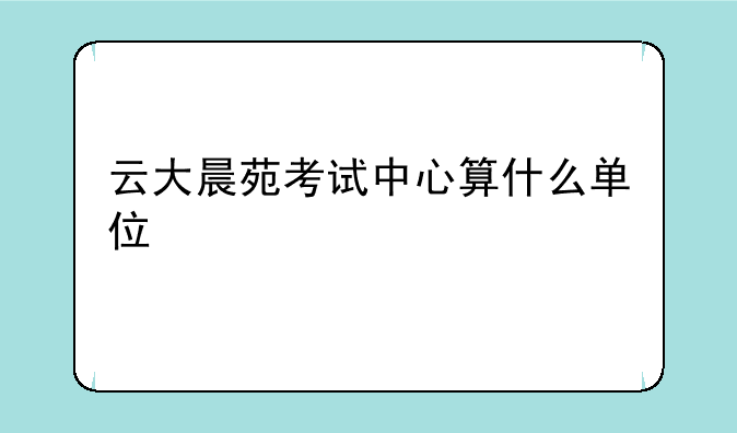 云大晨苑考试中心算什么单位
