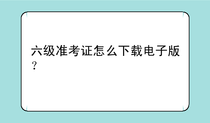 六级准考证怎么下载电子版？
