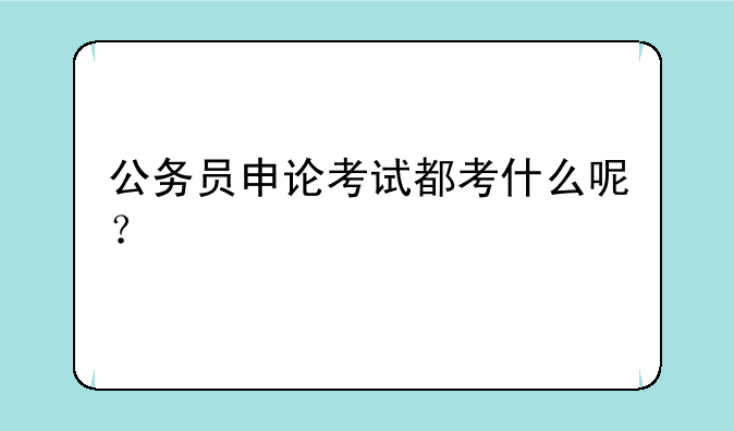 公务员申论考试都考什么呢？