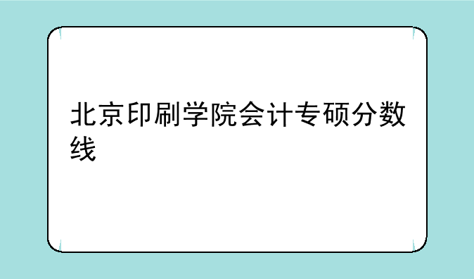 北京印刷学院会计专硕分数线