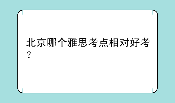 北京哪个雅思考点相对好考？