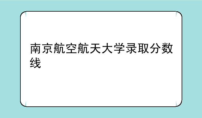 南京航空航天大学录取分数线