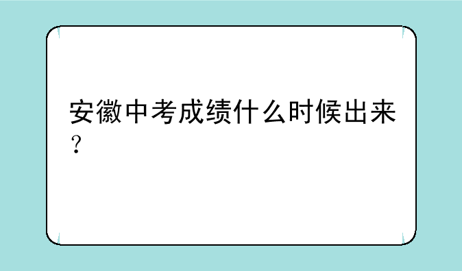 安徽中考成绩什么时候出来？