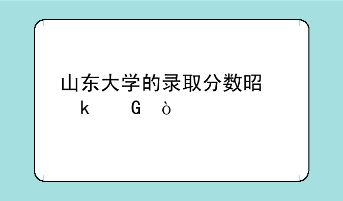 山东大学的录取分数是多少？