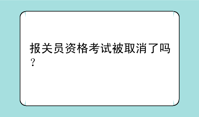 报关员资格考试被取消了吗？