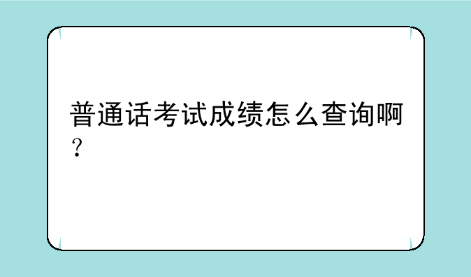 普通话考试成绩怎么查询啊？