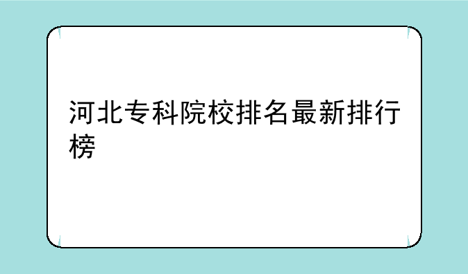 河北专科院校排名最新排行榜