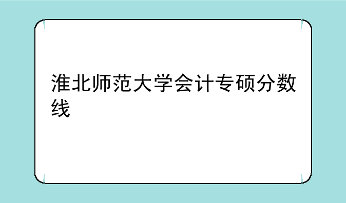 淮北师范大学会计专硕分数线