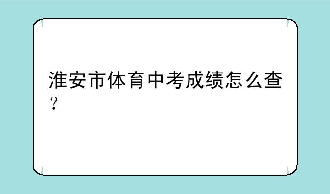 淮安市体育中考成绩怎么查？