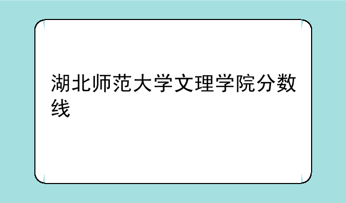 湖北师范大学文理学院分数线