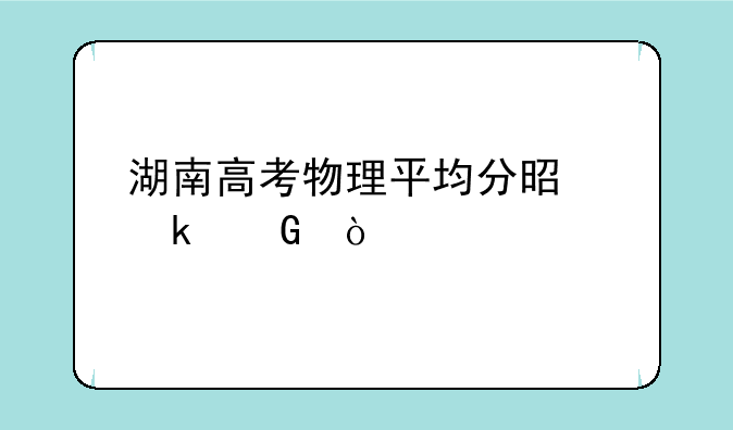 湖南高考物理平均分是多少？