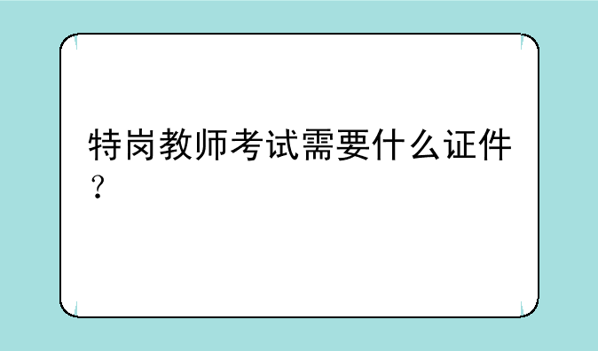 特岗教师考试需要什么证件？