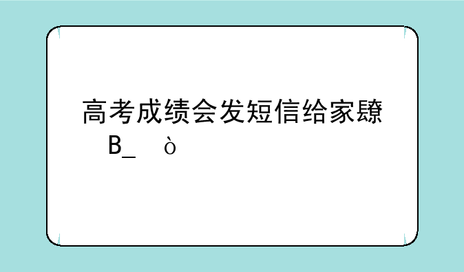 高考成绩会发短信给家长吗？