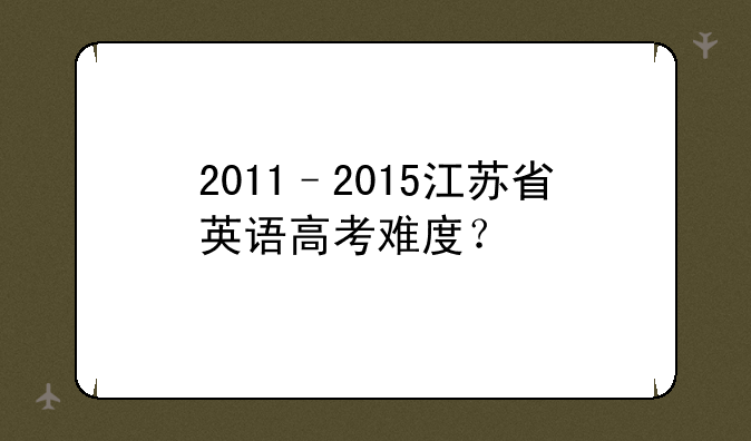 2011–2015江苏省英语高考难度？