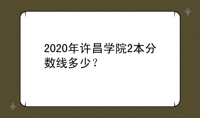 2020年许昌学院2本分数线多少？