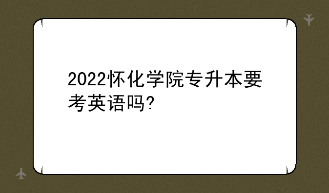 2022怀化学院专升本要考英语吗?
