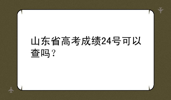 山东省高考成绩24号可以查吗？