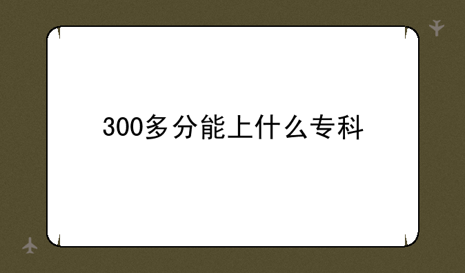 300多分能上什么专科