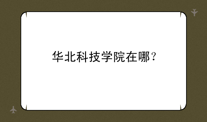 华北科技学院在哪？