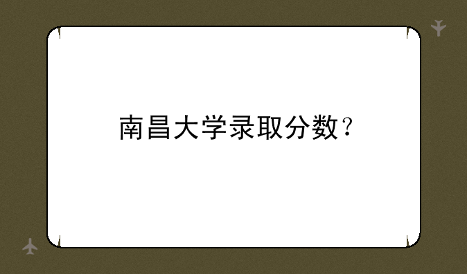 南昌大学录取分数？