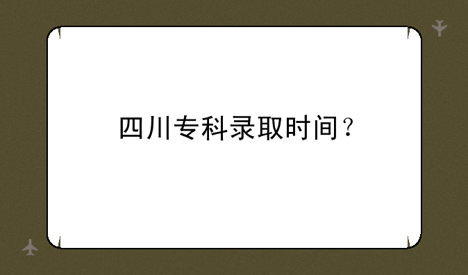 四川专科录取时间？