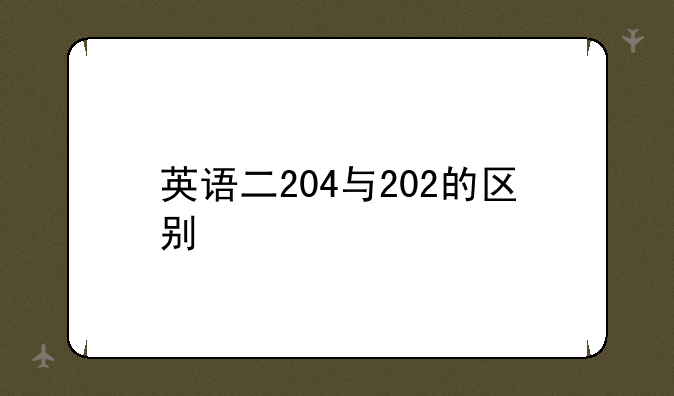 英语二204与202的区别
