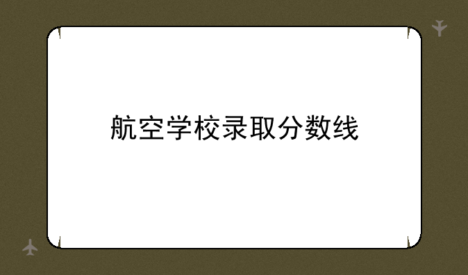 航空学校录取分数线