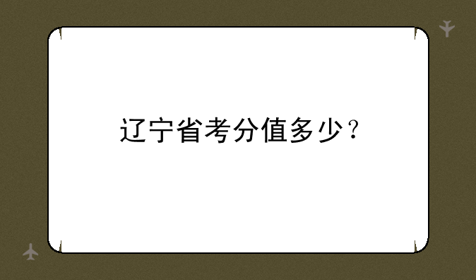 辽宁省考分值多少？