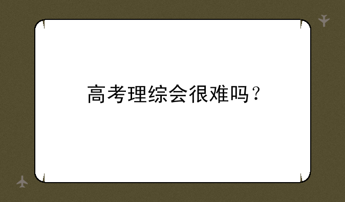 高考理综会很难吗？