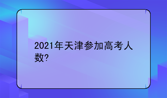 2021年天津参加高考人数?