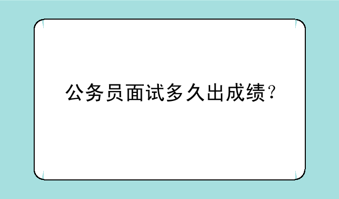 公务员面试多久出成绩？