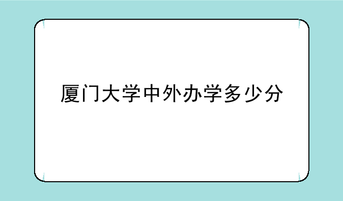 厦门大学中外办学多少分