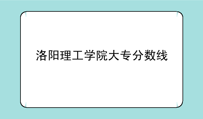 洛阳理工学院大专分数线