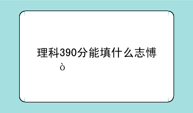 理科390分能填什么志愿？