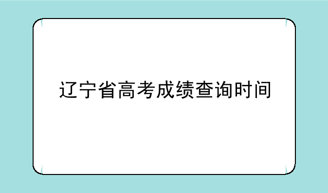 辽宁省高考成绩查询时间