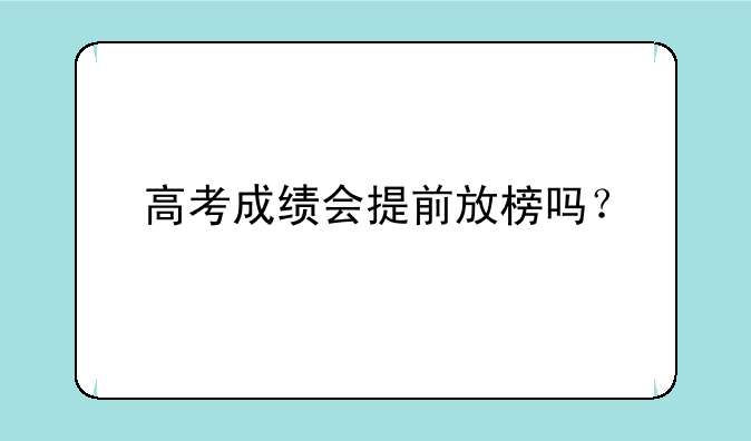 高考成绩会提前放榜吗？