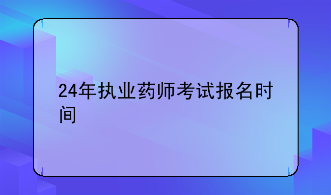24年执业药师考试报名时间