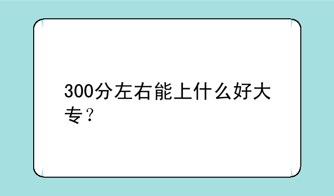 300分左右能上什么好大专？