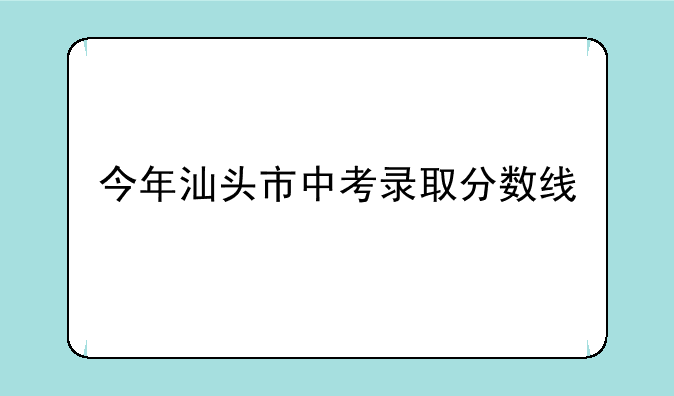 今年汕头市中考录取分数线