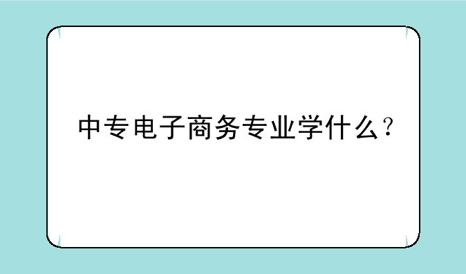中专电子商务专业学什么？