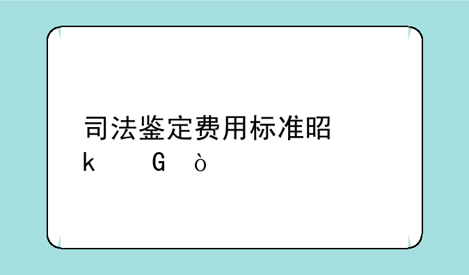 司法鉴定费用标准是多少？