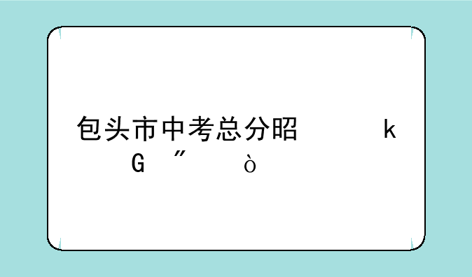 包头市中考总分是多少分？