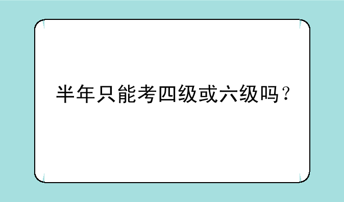 半年只能考四级或六级吗？