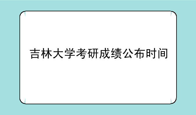 吉林大学考研成绩公布时间