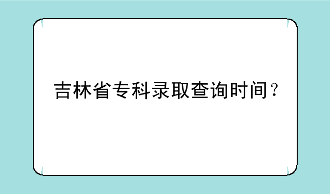 吉林省专科录取查询时间？