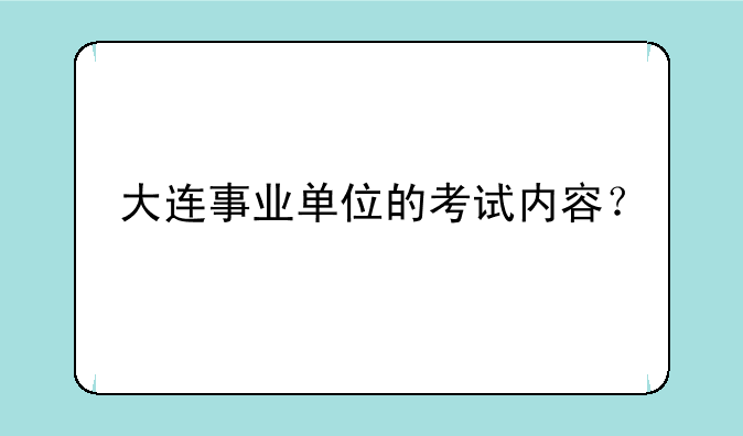 大连事业单位的考试内容？