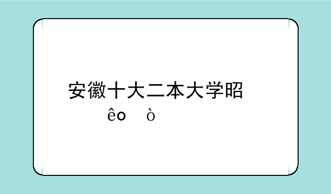 安徽十大二本大学是那些？